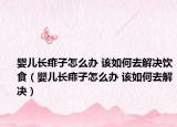 婴儿长痱子怎么办 该如何去解决饮食（婴儿长痱子怎么办 该如何去解决）