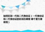 如何区别一代和二代身份证（一代身份证和二代身份证的区别在哪里 哪个更方便使用）
