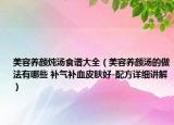 美容养颜炖汤食谱大全（美容养颜汤的做法有哪些 补气补血皮肤好-配方详细讲解）