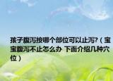 孩子腹泻按哪个部位可以止泻?（宝宝腹泻不止怎么办 下面介绍几种穴位）