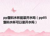 pp塑料水杯能装开水吗（pp05塑料水杯可以装开水吗）