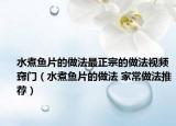 水煮鱼片的做法最正宗的做法视频窍门（水煮鱼片的做法 家常做法推荐）