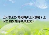上火怎么办 如何减少上火食物（上火怎么办 如何减少上火）
