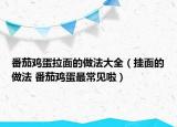番茄鸡蛋拉面的做法大全（挂面的做法 番茄鸡蛋最常见啦）
