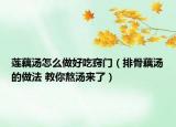 莲藕汤怎么做好吃窍门（排骨藕汤的做法 教你熬汤来了）