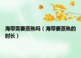 海带需要蒸熟吗（海带要蒸熟的时长）