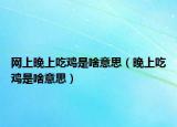 网上晚上吃鸡是啥意思（晚上吃鸡是啥意思）