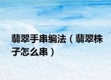 翡翠手串编法（翡翠株子怎么串）