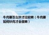 牛肉要怎么炒才比较嫩（牛肉要如何炒肉才会很嫩）