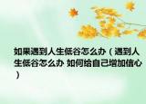 如果遇到人生低谷怎么办（遇到人生低谷怎么办 如何给自己增加信心）