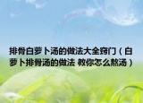 排骨白萝卜汤的做法大全窍门（白萝卜排骨汤的做法 教你怎么熬汤）