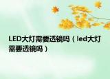 LED大灯需要透镜吗（led大灯需要透镜吗）