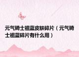 元气骑士祖蓝皮肤碎片（元气骑士祖蓝碎片有什么用）