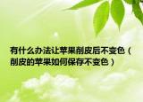 有什么办法让苹果削皮后不变色（削皮的苹果如何保存不变色）