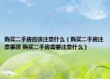 购买二手房应该注意什么（购买二手房注意事项 购买二手房需要注意什么）