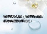 猪肝粥怎么做?（猪肝粥的做法 很简单赶紧动手试试）