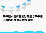 中午睡不着有什么好办法（中午睡不着怎么办 如何提高睡眠）