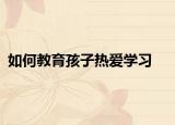 如何教育孩子热爱学习