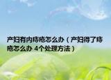 产妇有内痔疮怎么办（产妇得了痔疮怎么办 4个处理方法）