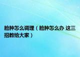 脸肿怎么调理（脸肿怎么办 这三招教给大家）