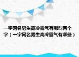 一字网名男生高冷霸气有哪些两个字（一字网名男生高冷霸气有哪些）