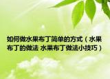如何做水果布丁简单的方式（水果布丁的做法 水果布丁做法小技巧）