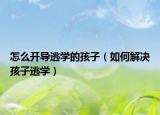 怎么开导逃学的孩子（如何解决孩子逃学）