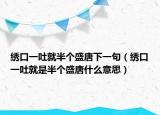 绣口一吐就半个盛唐下一句（绣口一吐就是半个盛唐什么意思）
