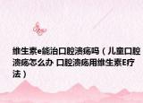 维生素e能治口腔溃疡吗（儿童口腔溃疡怎么办 口腔溃疡用维生素E疗法）
