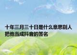 十年三月三十日是什么意思别人把他当成抖音的签名