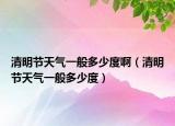 清明节天气一般多少度啊（清明节天气一般多少度）