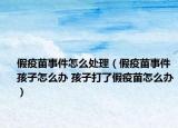 假疫苗事件怎么处理（假疫苗事件孩子怎么办 孩子打了假疫苗怎么办）