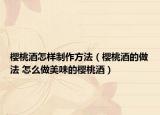 樱桃酒怎样制作方法（樱桃酒的做法 怎么做美味的樱桃酒）