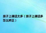 孩子上课话太多（孩子上课话多怎么矫正）