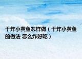 干炸小黄鱼怎样做（干炸小黄鱼的做法 怎么炸好吃）