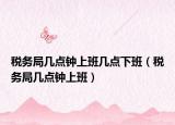 税务局几点钟上班几点下班（税务局几点钟上班）