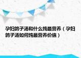 孕妇鸽子汤和什么炖最营养（孕妇鸽子汤如何炖最营养价值）
