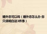 婚外恋可以吗（婚外恋怎么办 你只须明白这3件事）