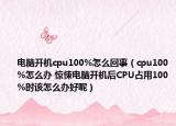 电脑开机cpu100%怎么回事（cpu100%怎么办 惊悚电脑开机后CPU占用100%时该怎么办好呢）