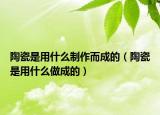 陶瓷是用什么制作而成的（陶瓷是用什么做成的）