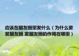 应该在朋友圈里发什么（为什么要发朋友圈 发朋友圈的作用在哪里）