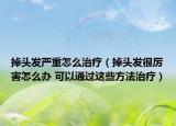 掉头发严重怎么治疗（掉头发很厉害怎么办 可以通过这些方法治疗）