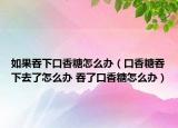如果吞下口香糖怎么办（口香糖吞下去了怎么办 吞了口香糖怎么办）