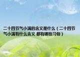 二十四节气小满的含义是什么（二十四节气小满有什么含义 都有哪些习俗）