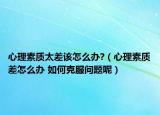 心理素质太差该怎么办?（心理素质差怎么办 如何克服问题呢）