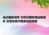 当日最新消息 为何近期疫情此起彼伏 吴尊友发声揭露背后原因