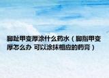 脚趾甲变厚涂什么药水（脚指甲变厚怎么办 可以涂抹相应的药膏）