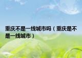 重庆不是一线城市吗（重庆是不是一线城市）