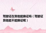 驾驶证在异地能换证吗（驾驶证异地能不能换证呢）