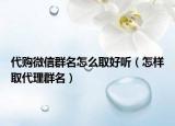 代购微信群名怎么取好听（怎样取代理群名）